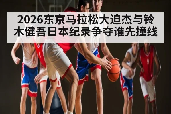 2026东京马拉松大迫杰与铃木健吾日本纪录争夺谁先撞线